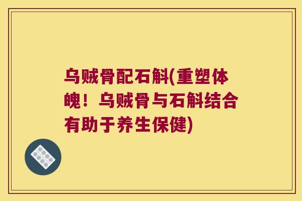 乌贼骨配石斛(重塑体魄！乌贼骨与石斛结合有助于养生保健)