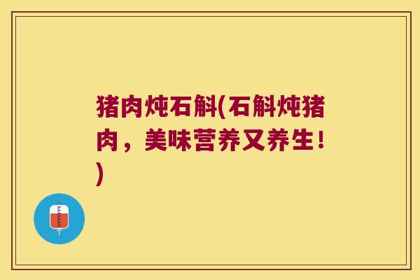 猪肉炖石斛(石斛炖猪肉，美味营养又养生！)