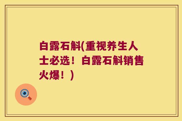 白露石斛(重视养生人士必选！白露石斛销售火爆！)