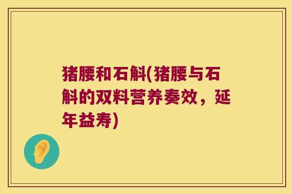 猪腰和石斛(猪腰与石斛的双料营养奏效，延年益寿)
