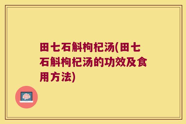 田七石斛枸杞汤(田七石斛枸杞汤的功效及食用方法)
