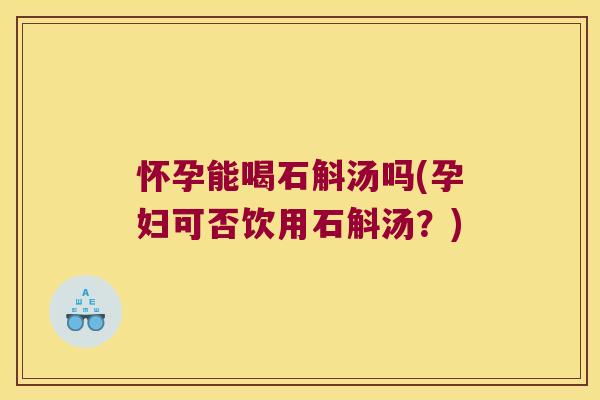 怀孕能喝石斛汤吗(孕妇可否饮用石斛汤？)