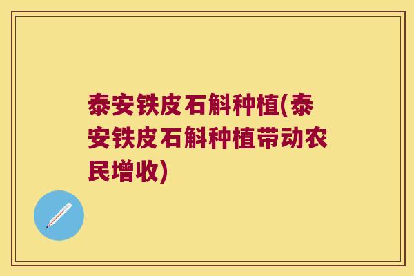 泰安铁皮石斛种植(泰安铁皮石斛种植带动农民增收)