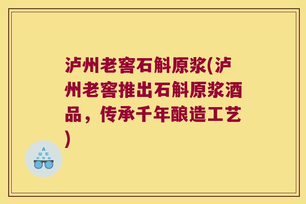 泸州老窖石斛原浆(泸州老窖推出石斛原浆酒品，传承千年酿造工艺)