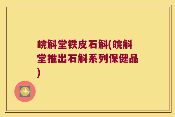 皖斛堂铁皮石斛(皖斛堂推出石斛系列保健品)