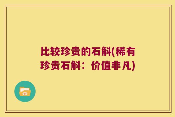 比较珍贵的石斛(稀有珍贵石斛：价值非凡)