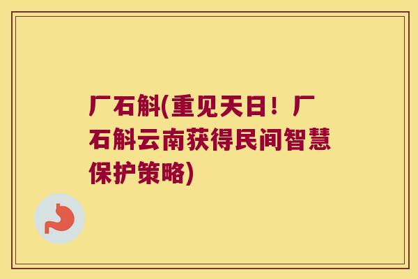 厂石斛(重见天日！厂石斛云南获得民间智慧保护策略)