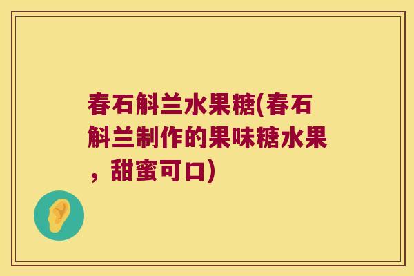 春石斛兰水果糖(春石斛兰制作的果味糖水果，甜蜜可口)