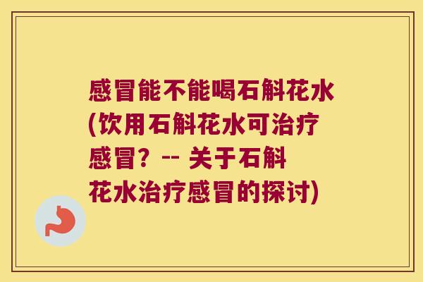 能不能喝石斛花水(饮用石斛花水可？-- 关于石斛花水的探讨)