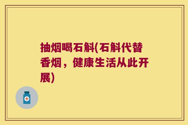 抽烟喝石斛(石斛代替香烟，健康生活从此开展)