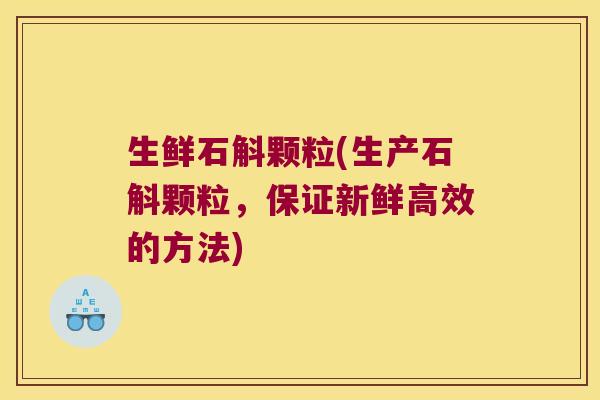 生鲜石斛颗粒(生产石斛颗粒，保证新鲜高效的方法)