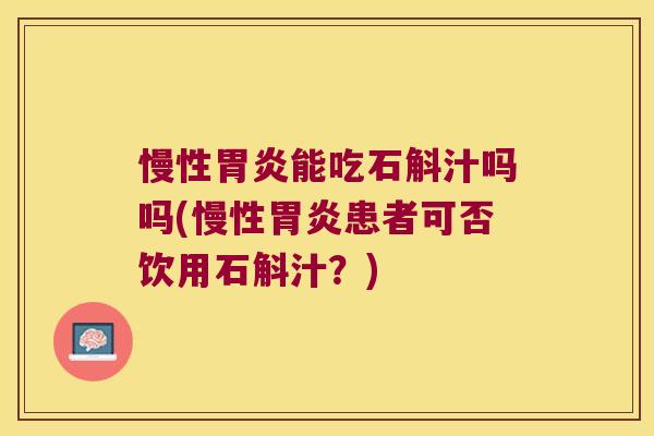 慢性胃炎能吃石斛汁吗吗(慢性胃炎患者可否饮用石斛汁？)