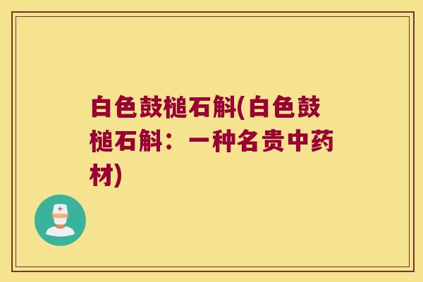 白色鼓槌石斛(白色鼓槌石斛：一种名贵材)