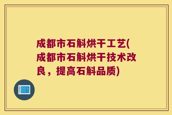 成都市石斛烘干工艺(成都市石斛烘干技术改良，提高石斛品质)
