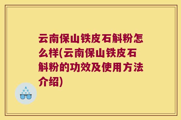 云南保山铁皮石斛粉怎么样(云南保山铁皮石斛粉的功效及使用方法介绍)