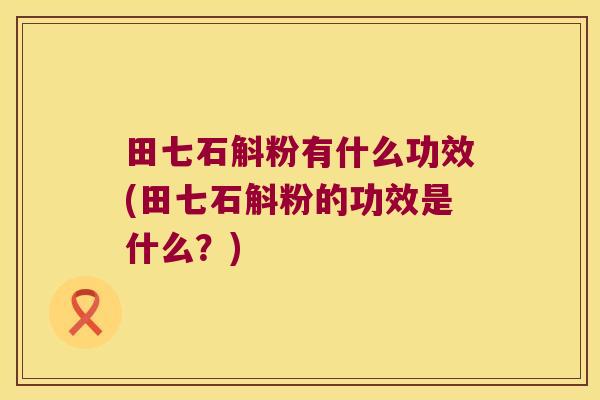 田七石斛粉有什么功效(田七石斛粉的功效是什么？)