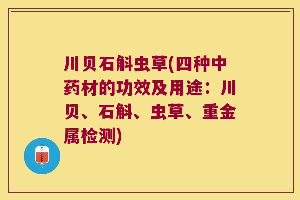 川贝石斛虫草(四种材的功效及用途：川贝、石斛、虫草、重金属检测)