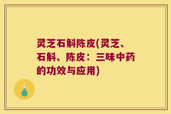 灵芝石斛陈皮(灵芝、石斛、陈皮：三味的功效与应用)