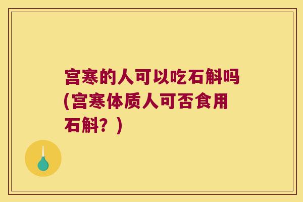 宫寒的人可以吃石斛吗(宫寒体质人可否食用石斛？)