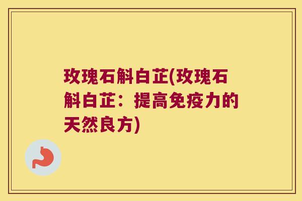 玫瑰石斛白芷(玫瑰石斛白芷：提高免疫力的天然良方)