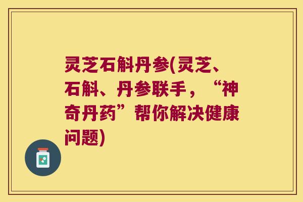 灵芝石斛丹参(灵芝、石斛、丹参联手，“神奇丹药”帮你解决健康问题)