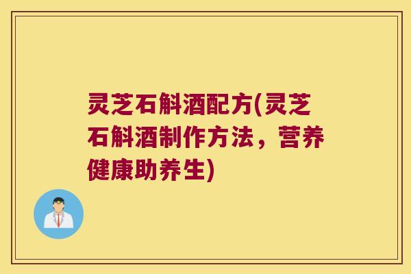 灵芝石斛酒配方(灵芝石斛酒制作方法，营养健康助养生)