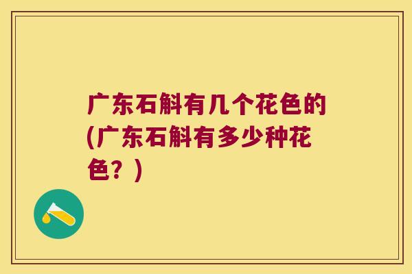 广东石斛有几个花色的(广东石斛有多少种花色？)