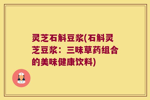 灵芝石斛豆浆(石斛灵芝豆浆：三味草药组合的美味健康饮料)