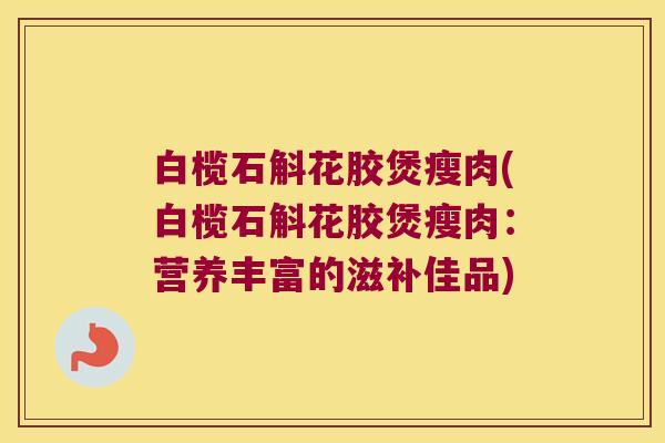 白榄石斛花胶煲瘦肉(白榄石斛花胶煲瘦肉：营养丰富的滋补佳品)