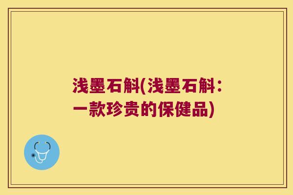 浅墨石斛(浅墨石斛：一款珍贵的保健品)