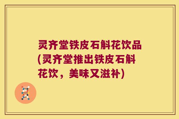 灵齐堂铁皮石斛花饮品(灵齐堂推出铁皮石斛花饮，美味又滋补)