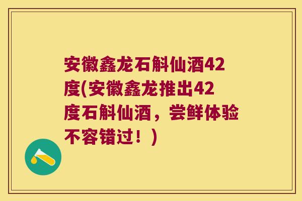 安徽鑫龙石斛仙酒42度(安徽鑫龙推出42度石斛仙酒，尝鲜体验不容错过！)