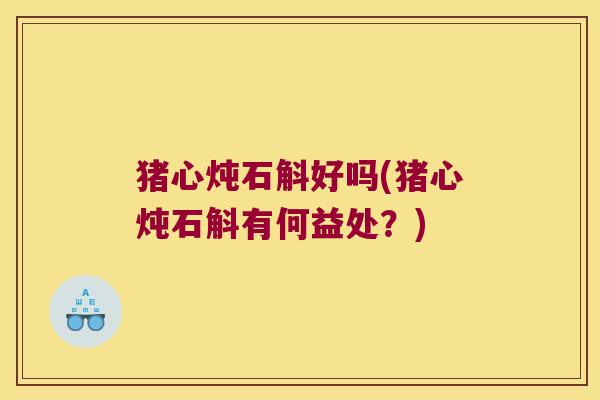 猪心炖石斛好吗(猪心炖石斛有何益处？)