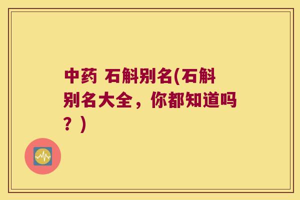 中药 石斛别名(石斛别名大全，你都知道吗？)