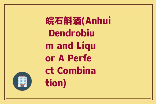 皖石斛酒(Anhui Dendrobium and Liquor A Perfect Combination)