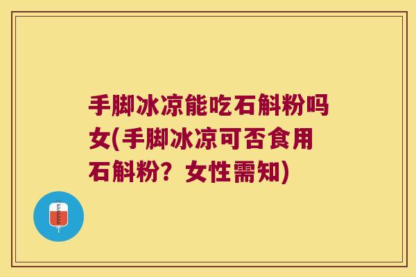 手脚冰凉能吃石斛粉吗女(手脚冰凉可否食用石斛粉？女性需知)