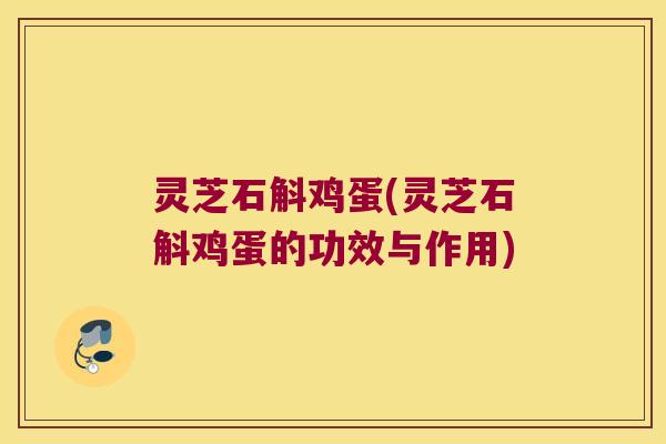 灵芝石斛鸡蛋(灵芝石斛鸡蛋的功效与作用)