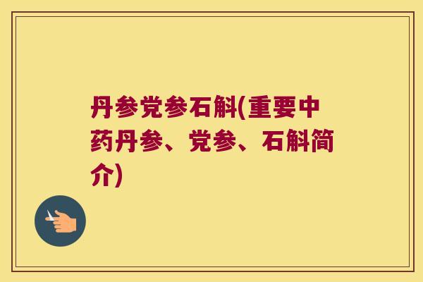 丹参党参石斛(重要中药丹参、党参、石斛简介)