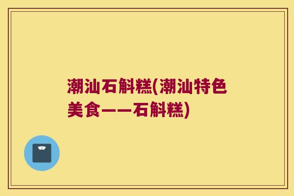 潮汕石斛糕(潮汕特色美食——石斛糕)