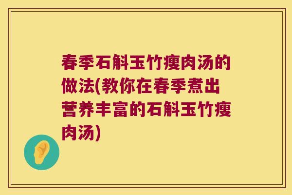 春季石斛玉竹瘦肉汤的做法(教你在春季煮出营养丰富的石斛玉竹瘦肉汤)