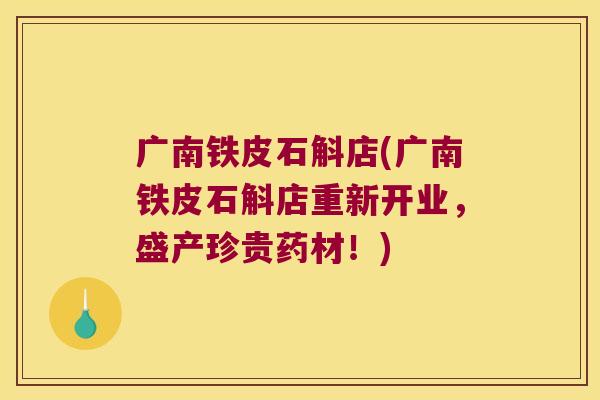 广南铁皮石斛店(广南铁皮石斛店重新开业，盛产珍贵药材！)