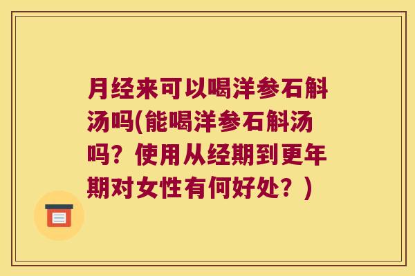 月经来可以喝洋参石斛汤吗(能喝洋参石斛汤吗？使用从经期到更年期对女性有何好处？)