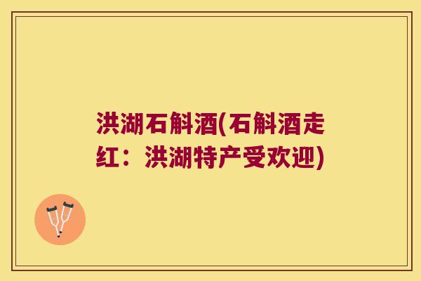 洪湖石斛酒(石斛酒走红：洪湖特产受欢迎)