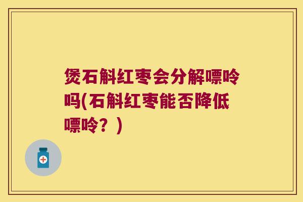 煲石斛红枣会分解嘌呤吗(石斛红枣能否降低嘌呤？)