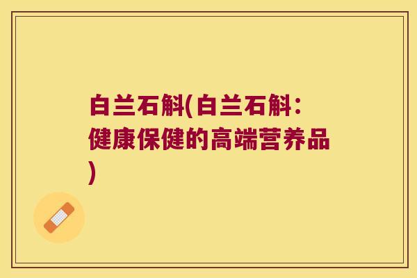 白兰石斛(白兰石斛：健康保健的高端营养品)