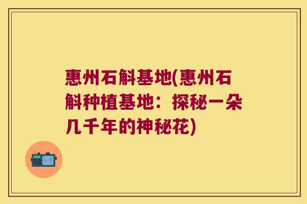 惠州石斛基地(惠州石斛种植基地:探秘一朵几千年的神秘花) 惠州石斛基地(惠州石斛种植基地:探秘一朵几千年的神秘花)