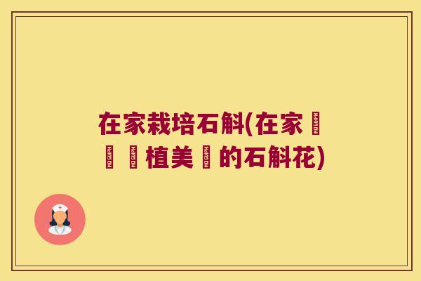 在家栽培石斛(在家輕鬆種植美麗的石斛花)