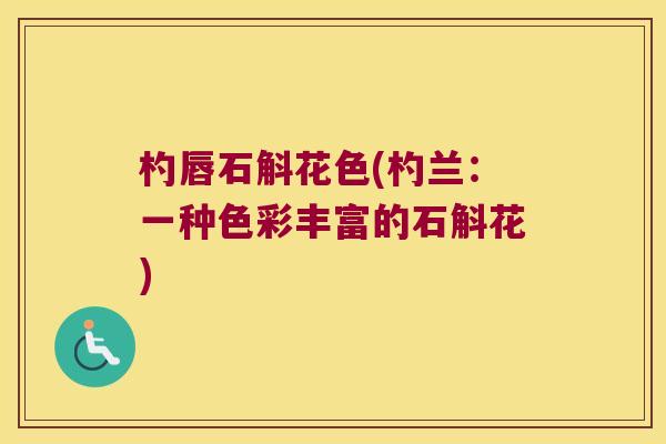 杓唇石斛花色(杓兰：一种色彩丰富的石斛花)