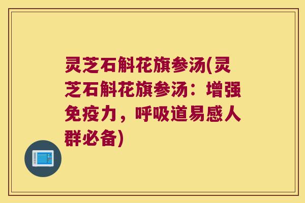 灵芝石斛花旗参汤(灵芝石斛花旗参汤：增强免疫力，呼吸道易感人群必备)