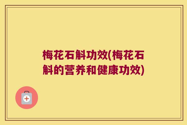 梅花石斛功效(梅花石斛的营养和健康功效) 梅花石斛功效(梅花石斛的营养和健康功效)